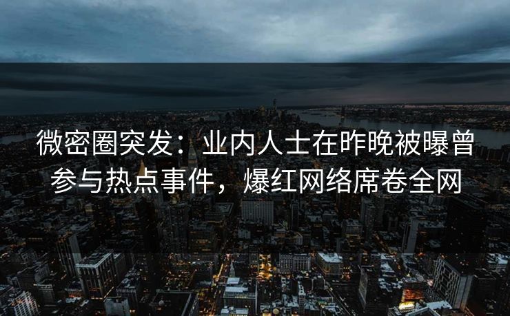 微密圈突发：业内人士在昨晚被曝曾参与热点事件，爆红网络席卷全网