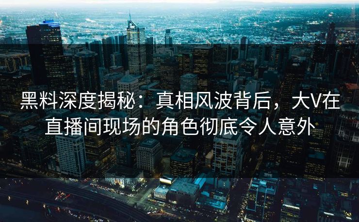 黑料深度揭秘：真相风波背后，大V在直播间现场的角色彻底令人意外