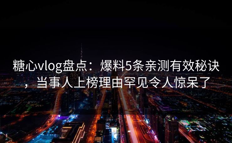 糖心vlog盘点：爆料5条亲测有效秘诀，当事人上榜理由罕见令人惊呆了