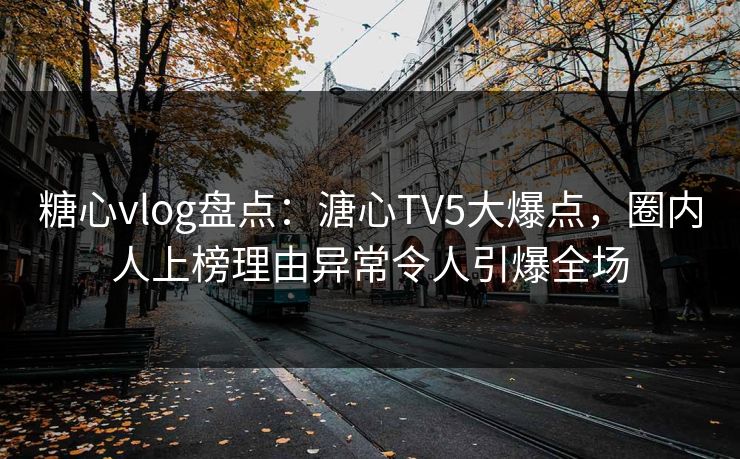 糖心vlog盘点：溏心TV5大爆点，圈内人上榜理由异常令人引爆全场