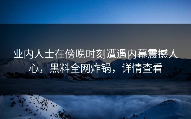 业内人士在傍晚时刻遭遇内幕震撼人心，黑料全网炸锅，详情查看