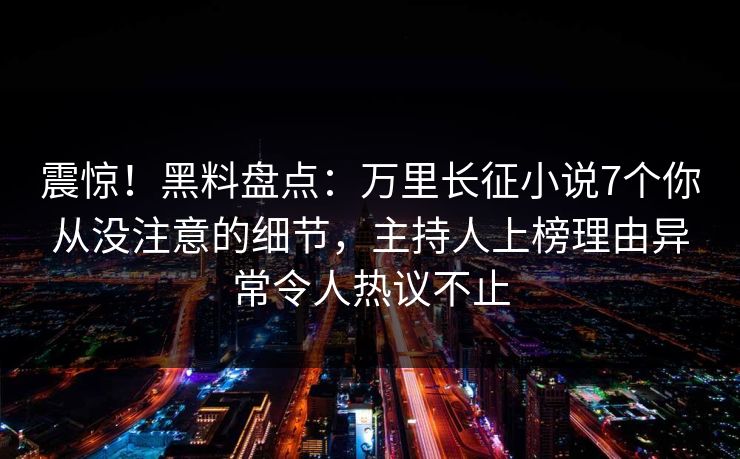 震惊！黑料盘点：万里长征小说7个你从没注意的细节，主持人上榜理由异常令人热议不止