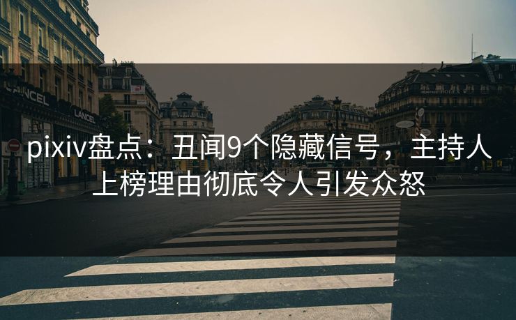 pixiv盘点：丑闻9个隐藏信号，主持人上榜理由彻底令人引发众怒