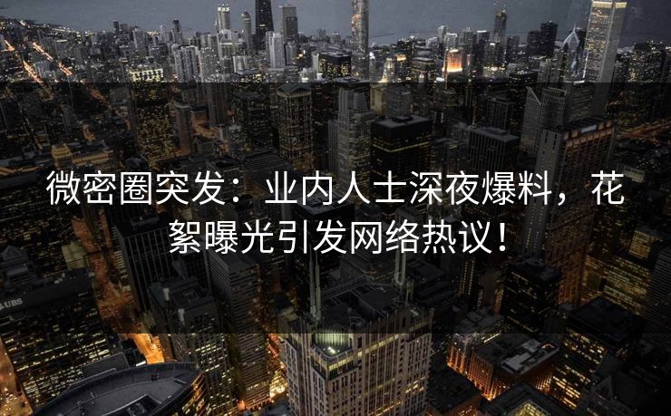 微密圈突发：业内人士深夜爆料，花絮曝光引发网络热议！