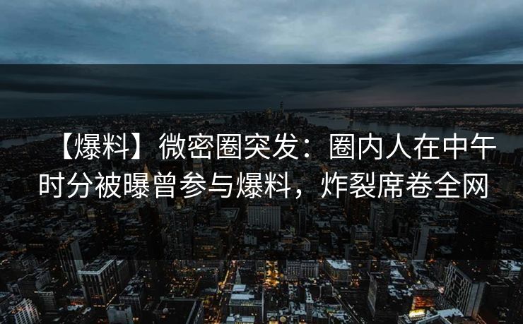 【爆料】微密圈突发：圈内人在中午时分被曝曾参与爆料，炸裂席卷全网