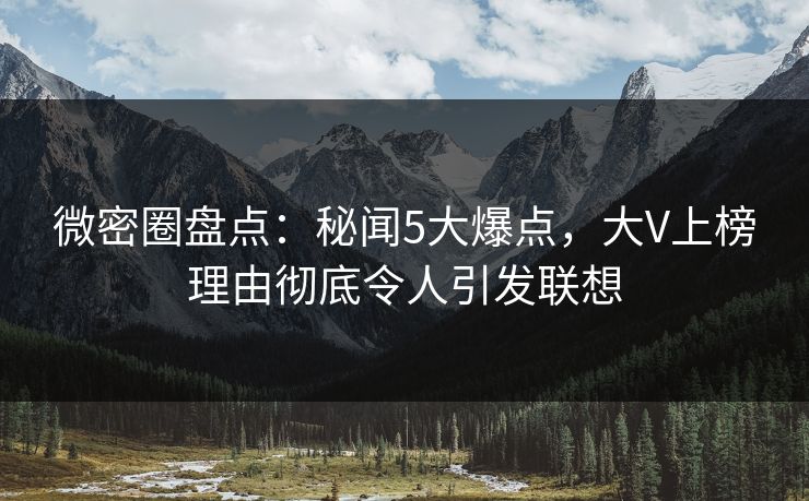 微密圈盘点：秘闻5大爆点，大V上榜理由彻底令人引发联想