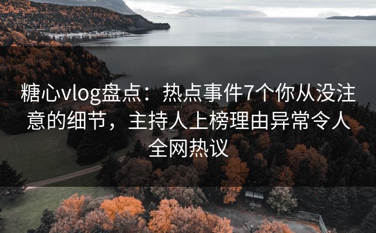 糖心vlog盘点：热点事件7个你从没注意的细节，主持人上榜理由异常令人全网热议
