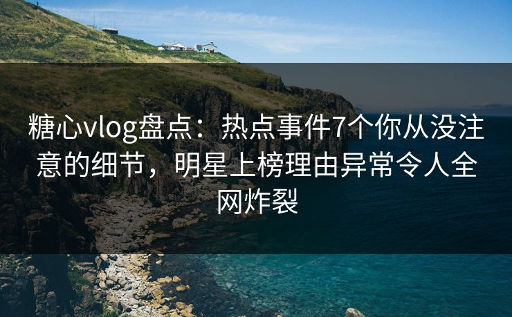 糖心vlog盘点：热点事件7个你从没注意的细节，明星上榜理由异常令人全网炸裂