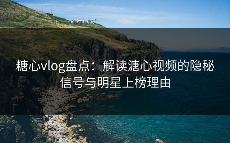 糖心vlog盘点：解读溏心视频的隐秘信号与明星上榜理由