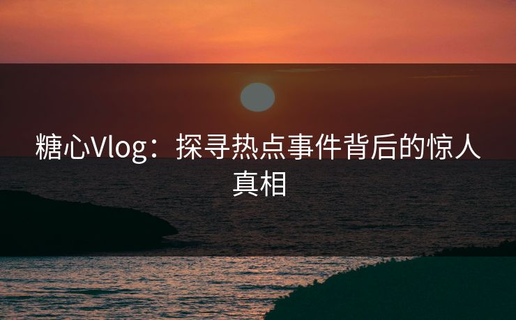 糖心Vlog：探寻热点事件背后的惊人真相