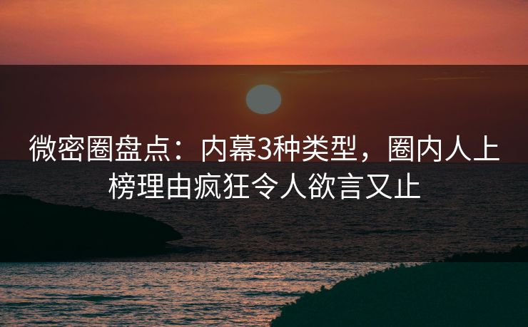 微密圈盘点：内幕3种类型，圈内人上榜理由疯狂令人欲言又止