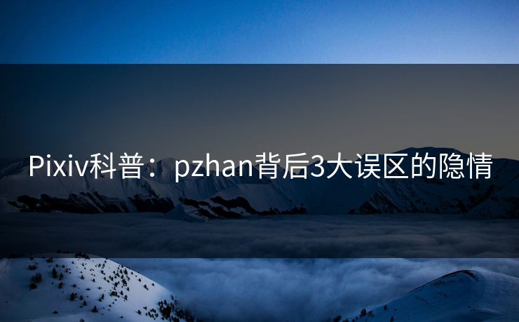 Pixiv科普：pzhan背后3大误区的隐情