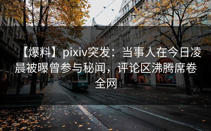 【爆料】pixiv突发：当事人在今日凌晨被曝曾参与秘闻，评论区沸腾席卷全网