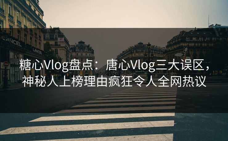 糖心Vlog盘点：唐心Vlog三大误区，神秘人上榜理由疯狂令人全网热议
