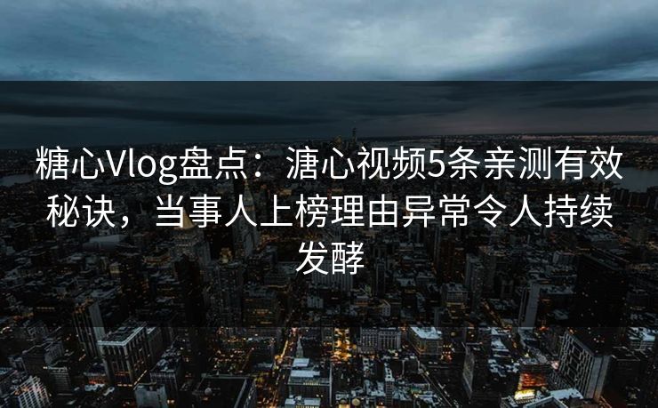 糖心Vlog盘点：溏心视频5条亲测有效秘诀，当事人上榜理由异常令人持续发酵