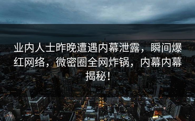 业内人士昨晚遭遇内幕泄露，瞬间爆红网络，微密圈全网炸锅，内幕内幕揭秘！