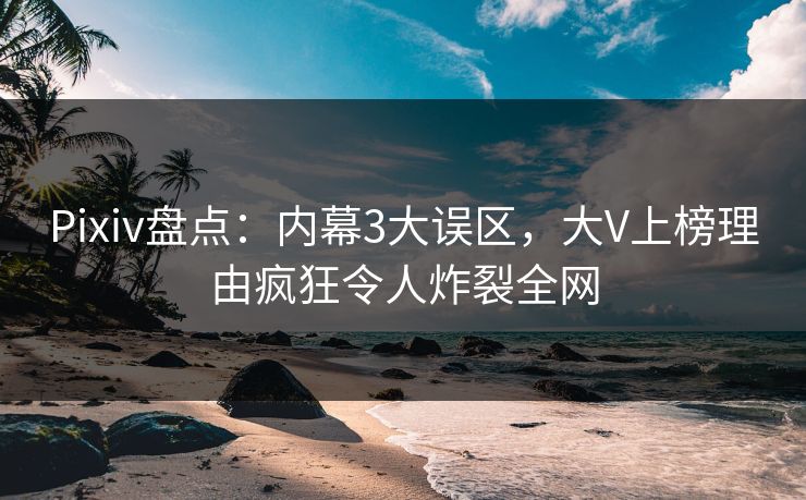 Pixiv盘点：内幕3大误区，大V上榜理由疯狂令人炸裂全网