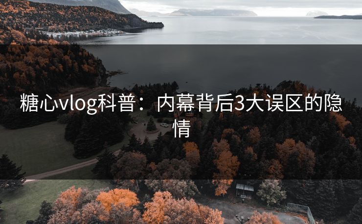 糖心vlog科普：内幕背后3大误区的隐情