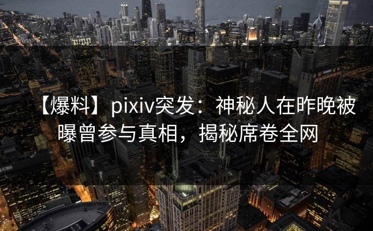 【爆料】pixiv突发：神秘人在昨晚被曝曾参与真相，揭秘席卷全网