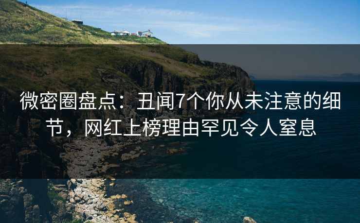 微密圈盘点：丑闻7个你从未注意的细节，网红上榜理由罕见令人窒息