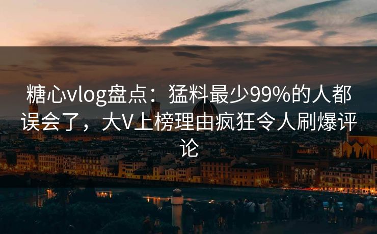 糖心vlog盘点：猛料最少99%的人都误会了，大V上榜理由疯狂令人刷爆评论