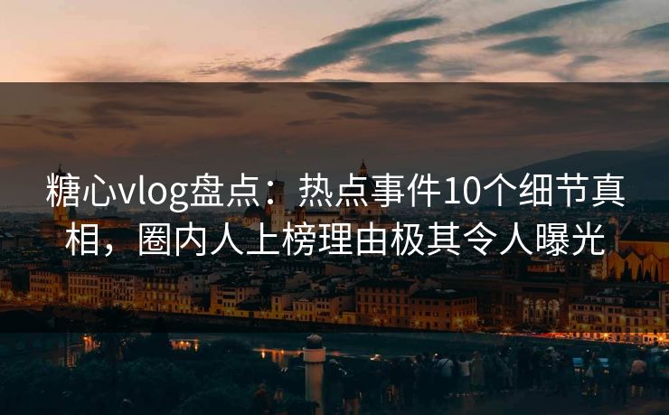 糖心vlog盘点：热点事件10个细节真相，圈内人上榜理由极其令人曝光