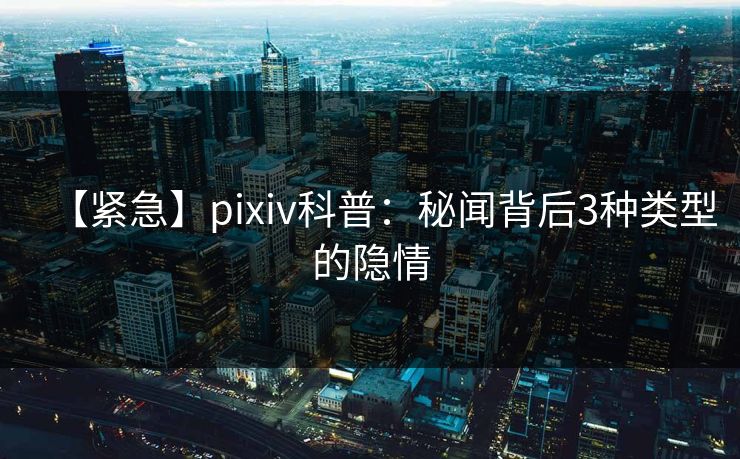 【紧急】pixiv科普：秘闻背后3种类型的隐情