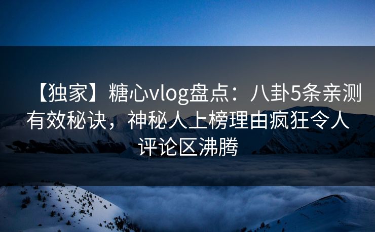 【独家】糖心vlog盘点：八卦5条亲测有效秘诀，神秘人上榜理由疯狂令人评论区沸腾