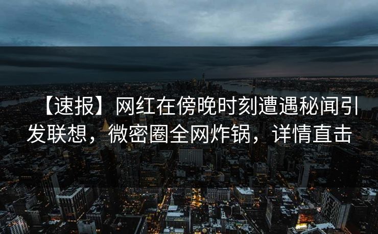 【速报】网红在傍晚时刻遭遇秘闻引发联想，微密圈全网炸锅，详情直击