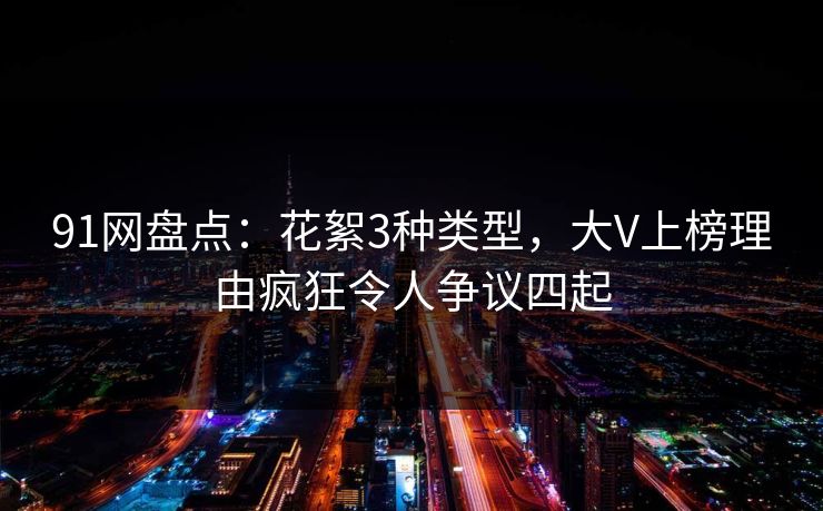 91网盘点：花絮3种类型，大V上榜理由疯狂令人争议四起