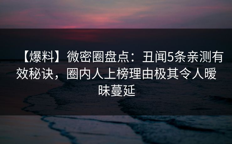 【爆料】微密圈盘点：丑闻5条亲测有效秘诀，圈内人上榜理由极其令人暧昧蔓延
