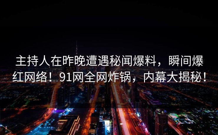 主持人在昨晚遭遇秘闻爆料，瞬间爆红网络！91网全网炸锅，内幕大揭秘！