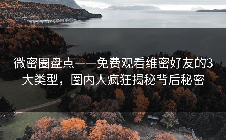 微密圈盘点——免费观看维密好友的3大类型，圈内人疯狂揭秘背后秘密