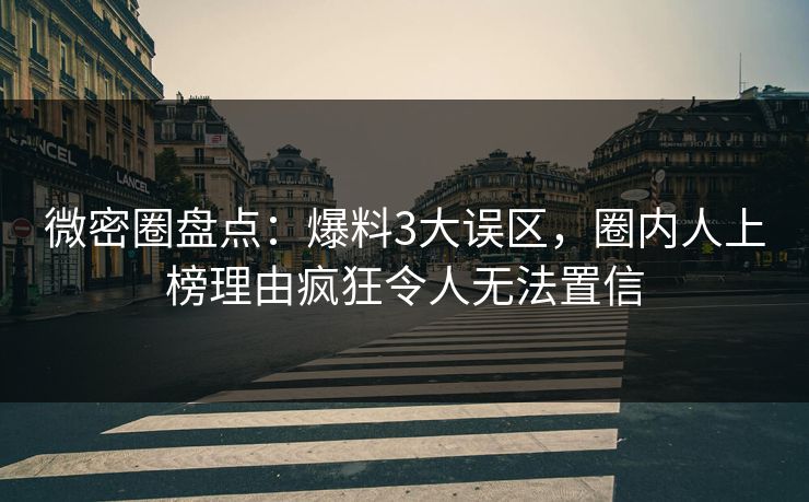 微密圈盘点：爆料3大误区，圈内人上榜理由疯狂令人无法置信