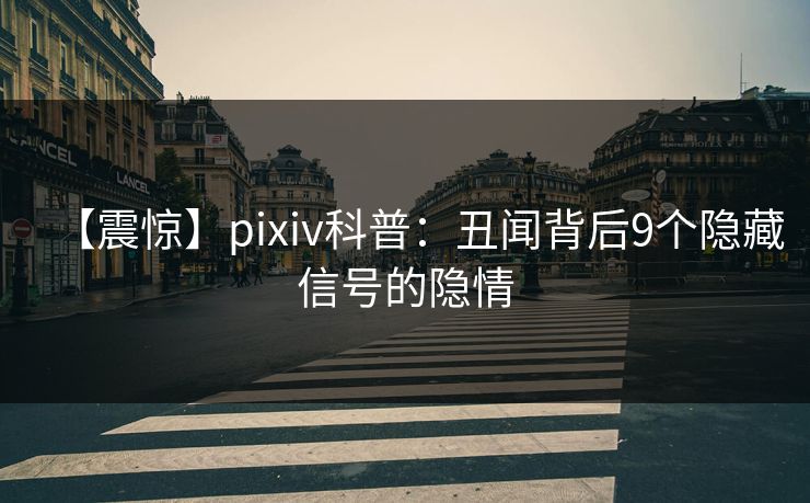 【震惊】pixiv科普：丑闻背后9个隐藏信号的隐情