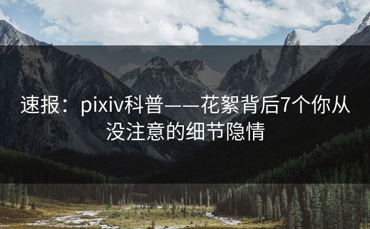速报：pixiv科普——花絮背后7个你从没注意的细节隐情