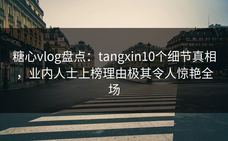 糖心vlog盘点：tangxin10个细节真相，业内人士上榜理由极其令人惊艳全场