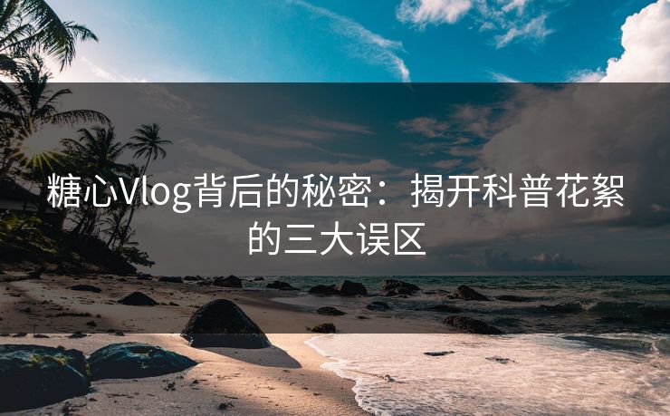 糖心Vlog背后的秘密：揭开科普花絮的三大误区