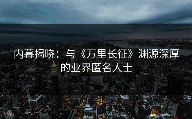 内幕揭晓：与《万里长征》渊源深厚的业界匿名人士