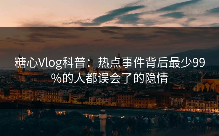 糖心Vlog科普：热点事件背后最少99%的人都误会了的隐情