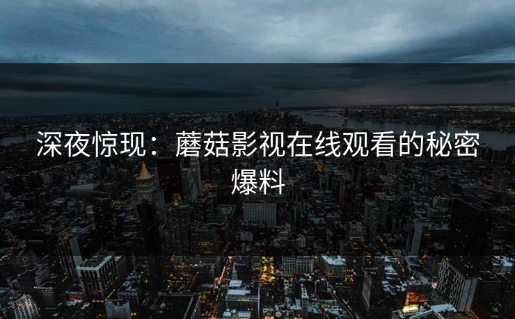 深夜惊现：蘑菇影视在线观看的秘密爆料