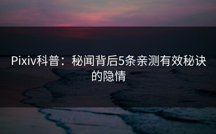 Pixiv科普：秘闻背后5条亲测有效秘诀的隐情