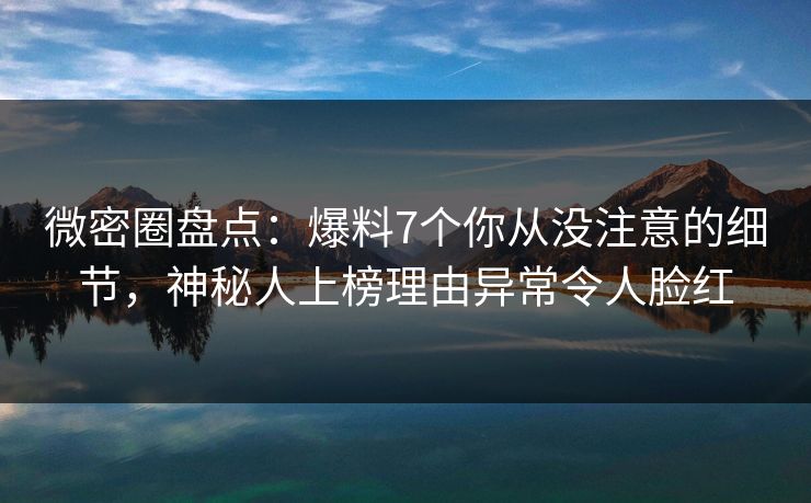 微密圈盘点：爆料7个你从没注意的细节，神秘人上榜理由异常令人脸红