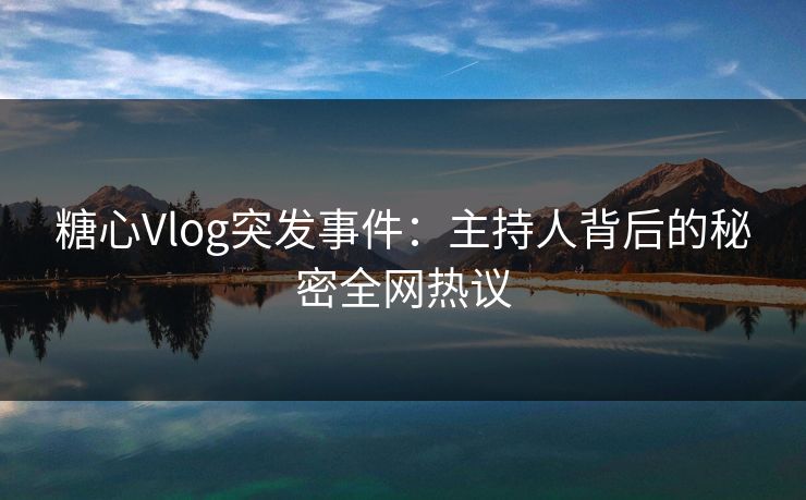 糖心Vlog突发事件：主持人背后的秘密全网热议