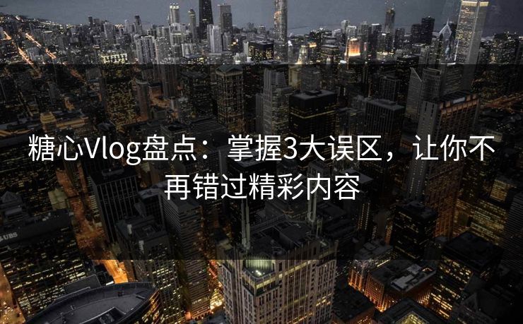 糖心Vlog盘点：掌握3大误区，让你不再错过精彩内容