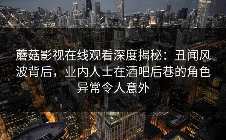 蘑菇影视在线观看深度揭秘：丑闻风波背后，业内人士在酒吧后巷的角色异常令人意外