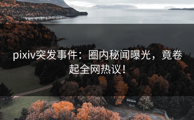 pixiv突发事件：圈内秘闻曝光，竟卷起全网热议！