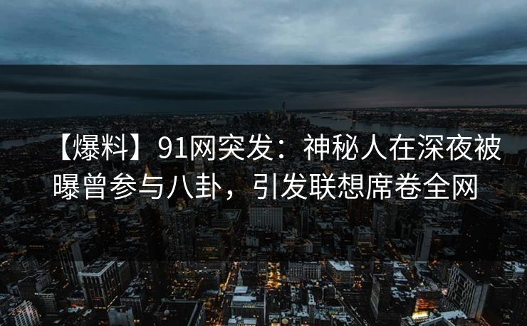 【爆料】91网突发：神秘人在深夜被曝曾参与八卦，引发联想席卷全网