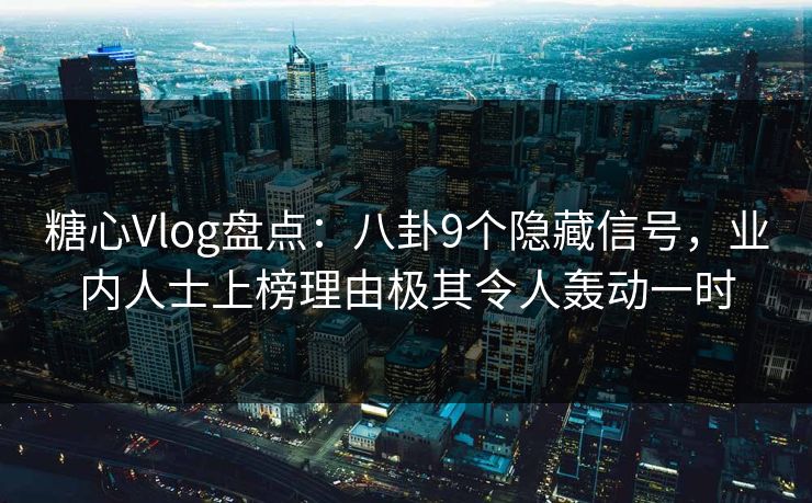 糖心Vlog盘点：八卦9个隐藏信号，业内人士上榜理由极其令人轰动一时