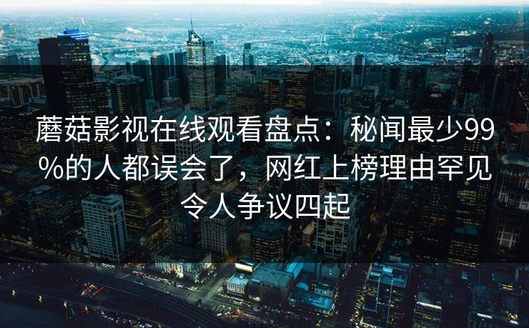 蘑菇影视在线观看盘点：秘闻最少99%的人都误会了，网红上榜理由罕见令人争议四起